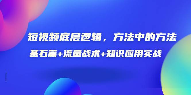 短视频底层逻辑，方法中的方法，基石篇+流量战术+知识应用实战-价值389元-爱赚项目网