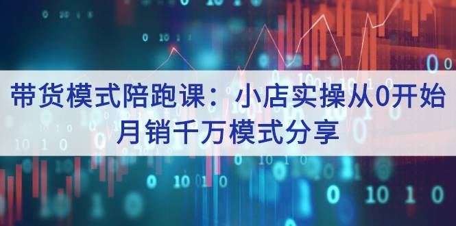 带货模式陪跑课：小店实操从0开始，月销千万模式分享-爱赚项目网