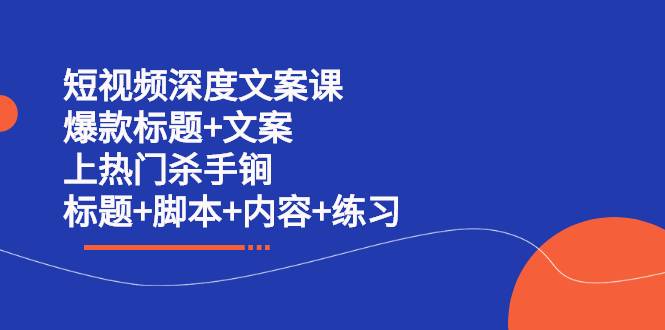 短视频深度文案课 爆款标题+文案 上热门杀手锏（标题+脚本+内容+练习）-爱赚项目网