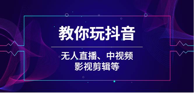 教你玩抖音（无人直播、中视频、影视剪辑等）-爱赚项目网