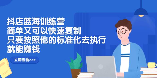 抖店蓝海训练营：简单又可以快速复制，只要按照他的标准化去执行就能赚钱-爱赚项目网