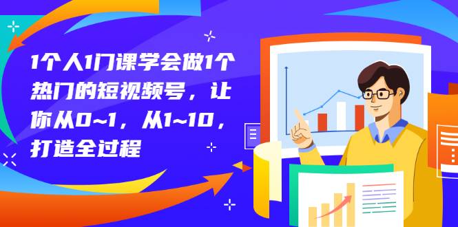 1个人1门课学会做1个热门的短视频号，让你从0~1，从1~10，打造全过程-爱赚项目网