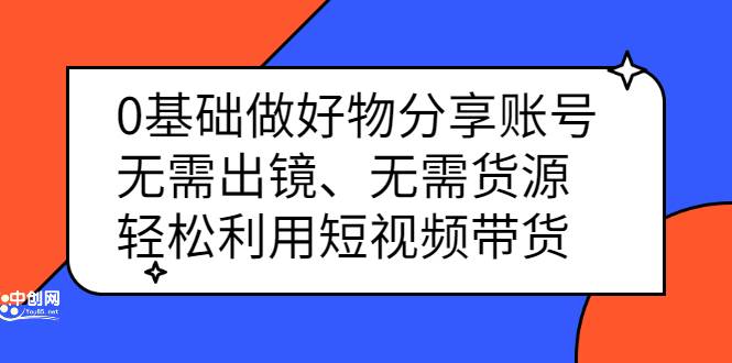 0基础做好物分享账号：无需出镜、无需货源，轻松利用短视频带货-爱赚项目网