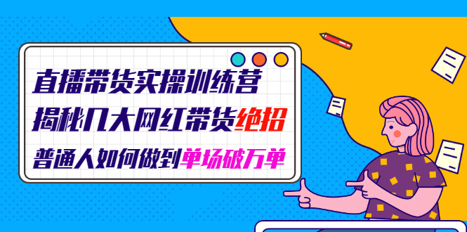 直播带货实操训练营：揭秘几大网红带货绝招：普通人如何做到单场破万单-爱赚项目网