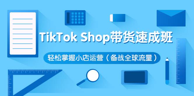 TikTok Shop带货速成班 轻松掌握小店运营（备战全球流量）价值3599元-爱赚项目网