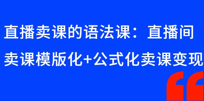 直播卖课的语法课：直播间卖课模版化+公式化卖课变现-爱赚项目网