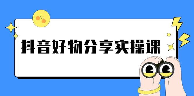 《抖音好物分享实操课》短视频带货秘诀，无需拍摄 简单剪辑 快速涨粉-爱赚项目网