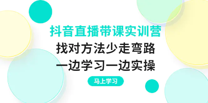 抖音直播带课实训营：找对方法少走弯路，一边学习一边实操-爱赚项目网