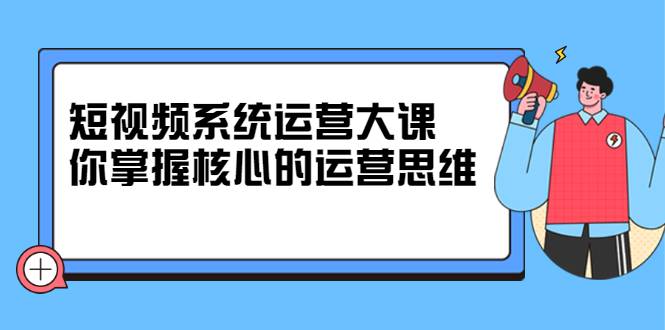 短视频系统运营大课，你掌握核心的运营思维-爱赚项目网