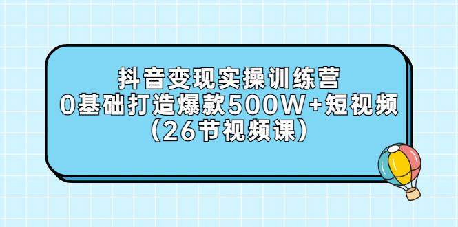 抖音变现实操训练营：0基础打造爆款500W+短视频（26节视频课）-爱赚项目网