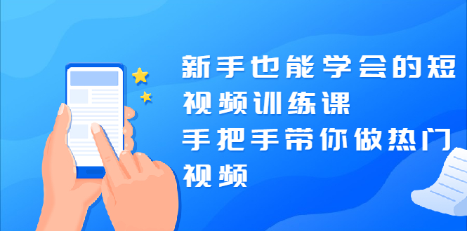 新手也能学会的短视频训练课：手把手带你做热门视频，轻松变网红！-爱赚项目网