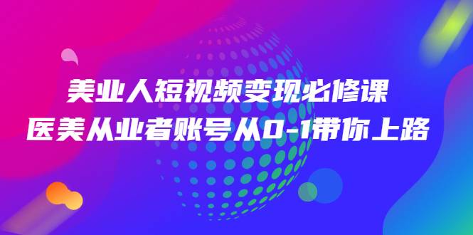 美业人短视频变现必修课，医美从业者账号从0-1带你上路价值3980元-爱赚项目网