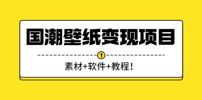 国潮壁纸变现项目：新手可操作日赚300+（素材+软件+教程）-爱赚项目网