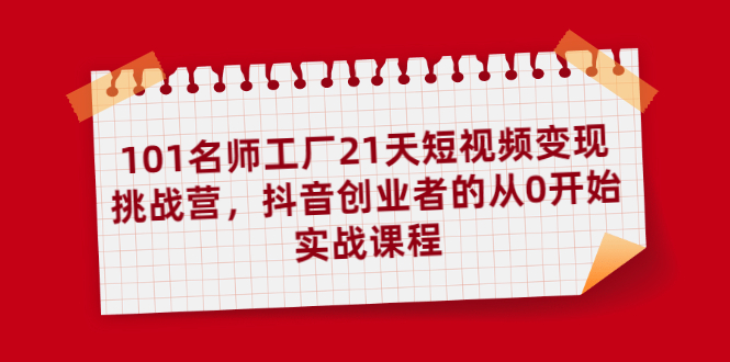 101名师工厂21天短视频变现挑战营，抖音创业者的从0开始实战课程-爱赚项目网