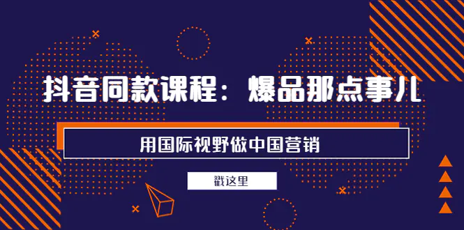 抖音同款课程：爆品那点事儿，用国际视野做中国营销（20节课）-爱赚项目网