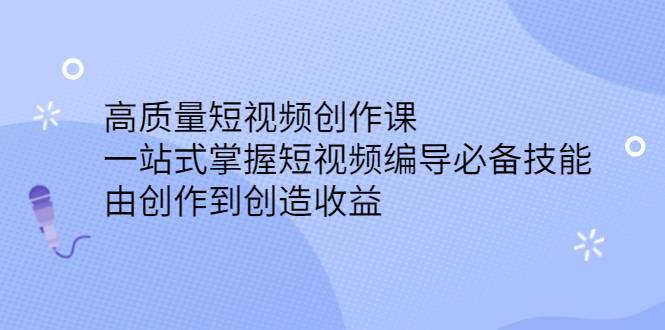 高质量短视频创作课，一站式掌握短视频编导必备技能，由创作到创造收益-爱赚项目网