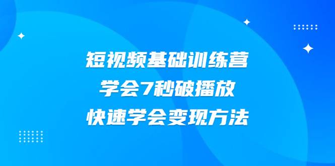 2021短视频基础训练营，学会7秒破播放，快速学会变现方法-爱赚项目网