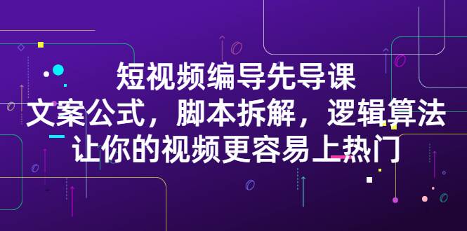 短视频编导先导课：文案公式，脚本拆解，逻辑算法，让你视频更容易上热门-爱赚项目网