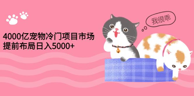 4000亿宠物冷门项目市场，提前布局日入5000+【视频课程】-爱赚项目网