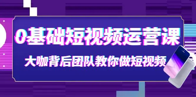 0基础短视频运营课：大咖背后团队教你做短视频（28节课时）-爱赚项目网