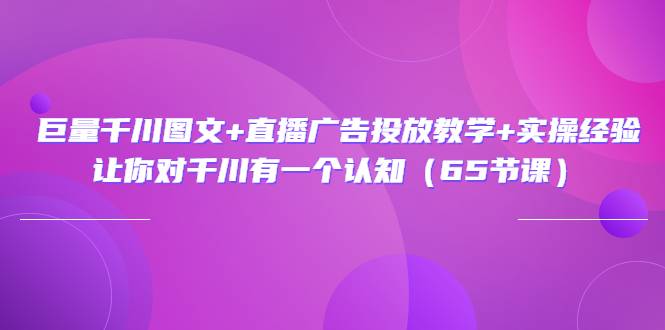 巨量千川图文+直播广告投放教学+实操经验：让你对千川有一个认知（65节课）-爱赚项目网