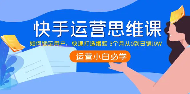 快手运营思维课：如何锁定用户，快速打造爆款 3个月从0到日销10W-爱赚项目网