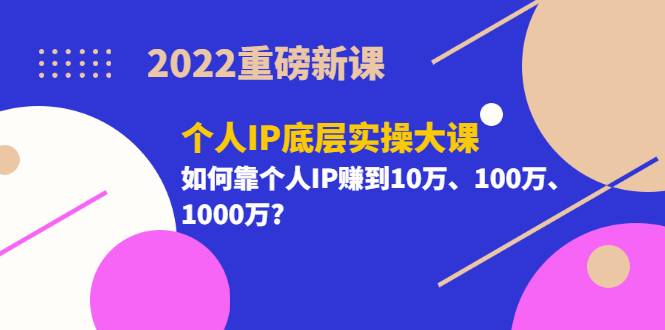 2022重磅新课《个人IP底层实操大课》如何靠个人IP赚到10万、100万、1000万?-爱赚项目网