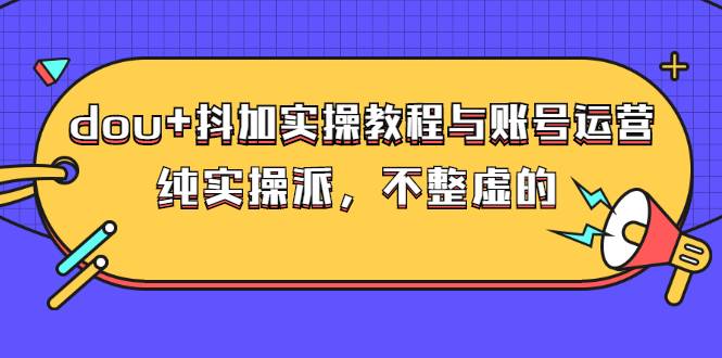 dou+抖加实操教程与账号运营：纯实操派，不整虚的（价值499）-爱赚项目网