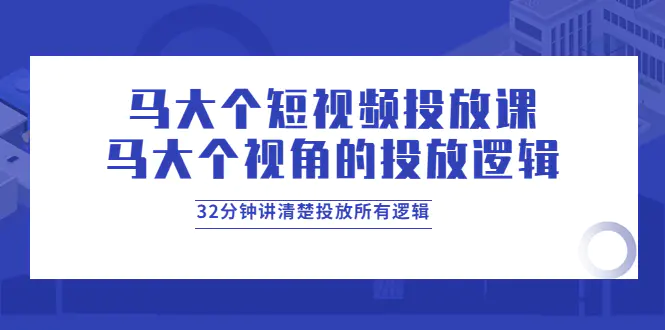 马大个短视频投放课，马大个视角的投放逻辑，32分钟讲清楚投放所有逻辑-爱赚项目网