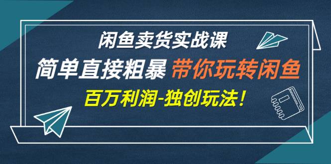 闲鱼卖货实战课，简单直接粗暴，带你玩转闲鱼-百万利润-独创玩法！-爱赚项目网