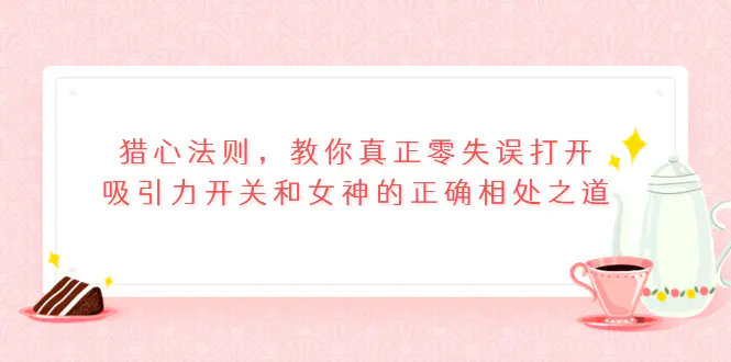 猎心法则，教你真正零失误打开吸引力开关和女神的正确相处之道-爱赚项目网