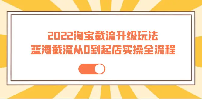 2022淘宝截流升级玩法：蓝海截流从0到起店实操全流程 价值千元！-爱赚项目网