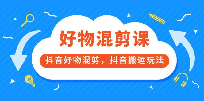 万三好物混剪课，抖音好物混剪，抖音搬运玩法 价值1980元-爱赚项目网