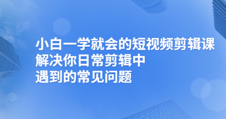 小白一学就会的短视频剪辑课，解决你日常剪辑重遇到的常见问题-爱赚项目网