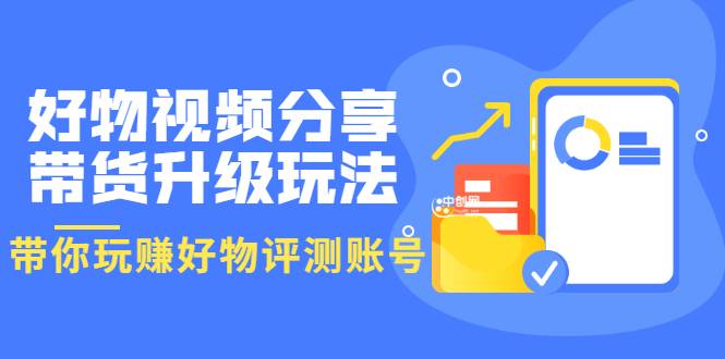 好物视频分享带货升级玩法：玩赚好物评测账号，月入10个W（1小时详细教程）-爱赚项目网