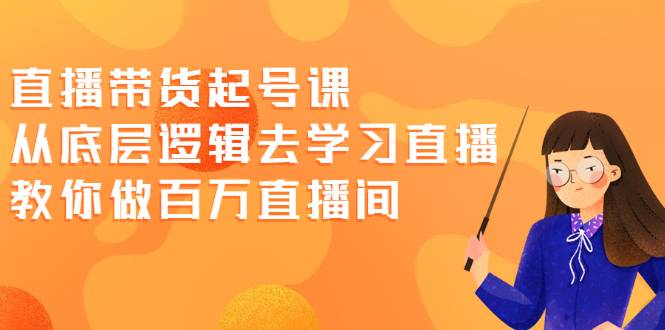 直播带货起号课，从底层逻辑去学习直播 教你做百万直播间-爱赚项目网