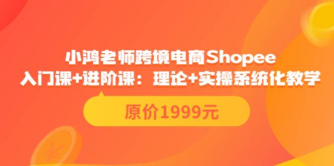 小鸿老师跨境电商Shopee入门课+进阶课：理论+实操系统化教学（原价1999）-爱赚项目网