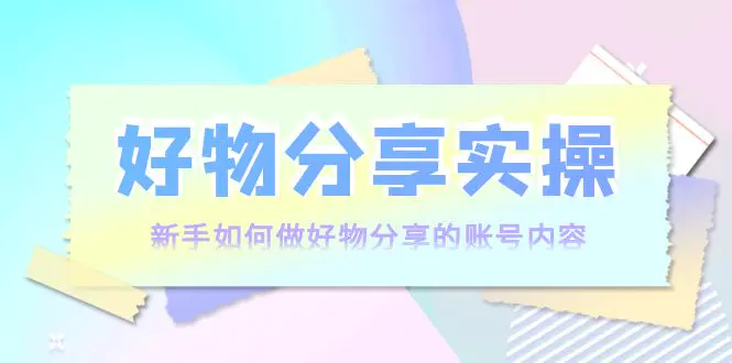 好物分享实操：新手如何做好物分享的账号内容，实操教学！-爱赚项目网