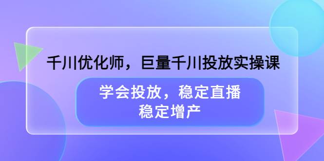 千川优化师，巨量千川投放实操课，学会投放，稳定直播，稳定增产-爱赚项目网