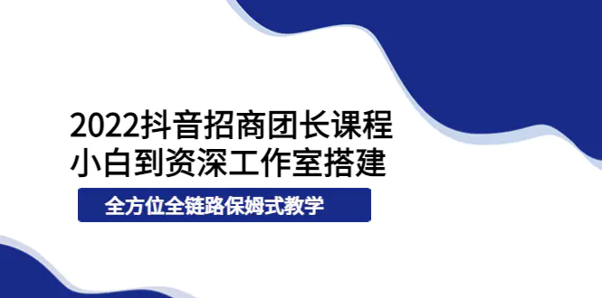 2022抖音招商团长课程，从小白到资深工作室搭建，全方位全链路保姆式教学-爱赚项目网