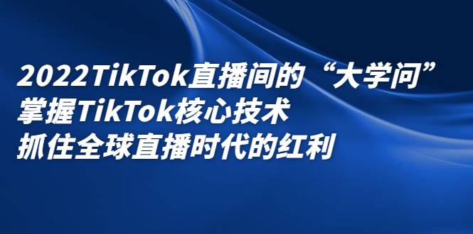 2022TikTok直播间的“大学问”掌握TikTok核心技术 抓住全球直播时代的红利-爱赚项目网