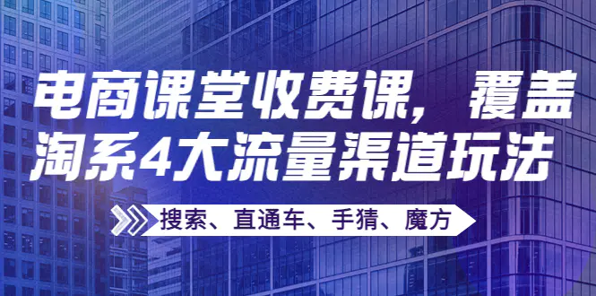 某电商课堂收费课，覆盖淘系4大流量渠道玩法【搜索、直通车、手猜、魔方】-爱赚项目网