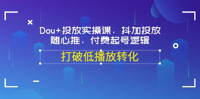 Dou+投放实操课，抖加投放，随心推，付费起号逻辑，打破低播放转化-爱赚项目网