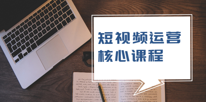 短视频运营核心课程，解决了小白的不懂运营原理的苦恼-爱赚项目网