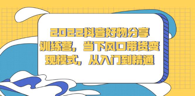 2022抖音好物分享训练营，当下风口带货变现模式，从入门到精通-爱赚项目网