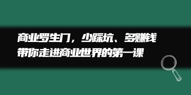 商业罗生门，少踩坑、多赚钱带你走进商业世界的第一课-爱赚项目网