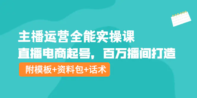 主播运营全能实操课：直播电商起号，百万播间打造（附模板+资料包+话术）-爱赚项目网