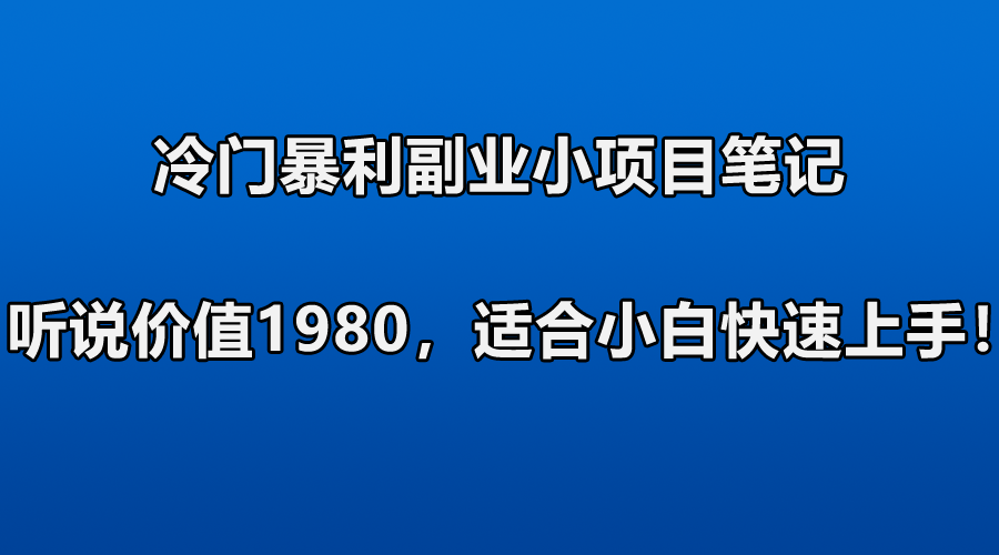 [网赚项目] 冷门暴利副业小项目笔记，听说价值1980，适合零基础小白快速上手！-爱赚项目网