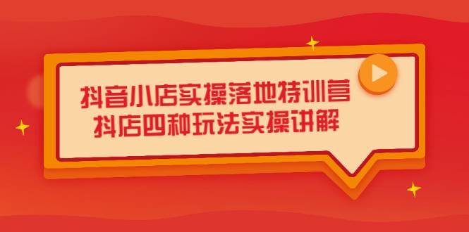 抖音小店实操落地特训营，抖店四种玩法实操讲解（干货视频）-爱赚项目网