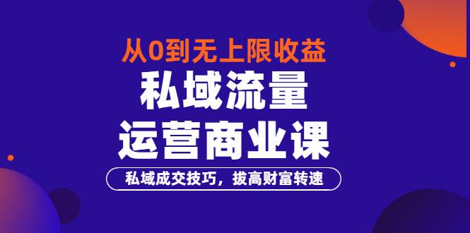 从0到无上限收益的《私域流量运营商业课》私域成交技巧，拔高财富转速-爱赚项目网